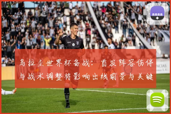 乌拉圭世界杯备战：首发阵容伤停与战术调整将影响出线前景与关键球员表现