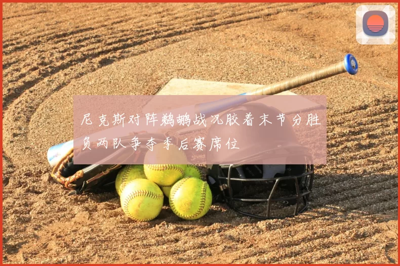 尼克斯对阵鹈鹕战况胶着末节分胜负两队争夺季后赛席位