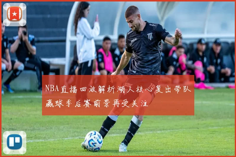 NBA直播回放解析湖人核心复出带队赢球季后赛前景再受关注