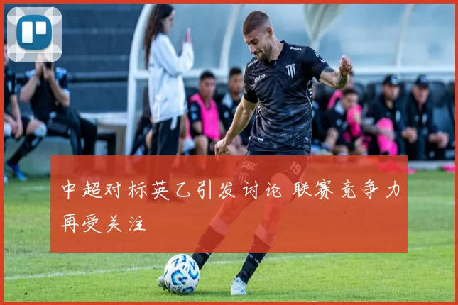 中超对标英乙引发讨论 联赛竞争力再受关注