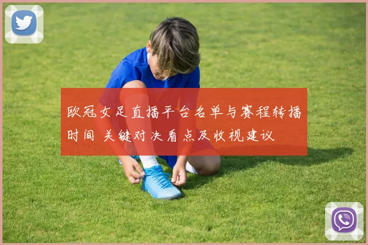 欧冠女足直播平台名单与赛程转播时间 关键对决看点及收视建议