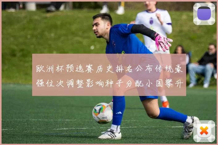 欧洲杯预选赛历史排名公布传统豪强位次调整影响种子分配小国攀升成亮点