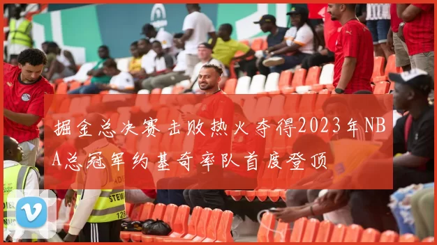 掘金总决赛击败热火夺得2023年NBA总冠军约基奇率队首度登顶