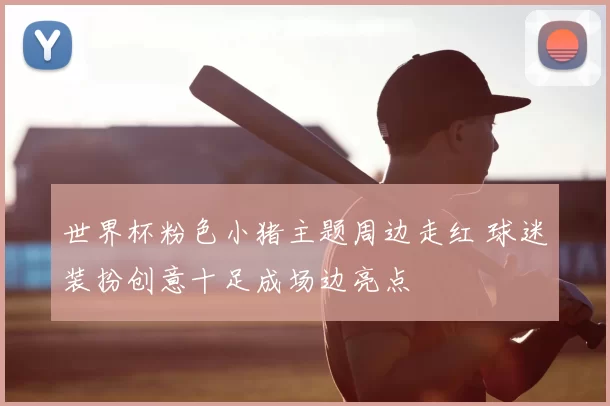 世界杯粉色小猪主题周边走红 球迷装扮创意十足成场边亮点