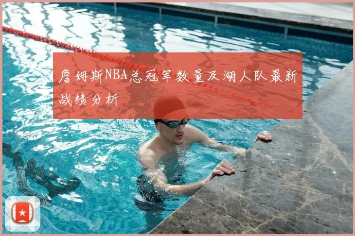 詹姆斯NBA总冠军数量及湖人队最新战绩分析
