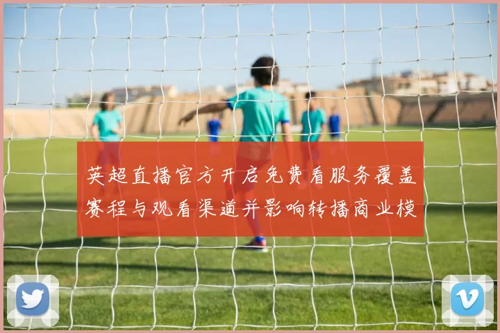 英超直播官方开启免费看服务覆盖赛程与观看渠道并影响转播商业模式
