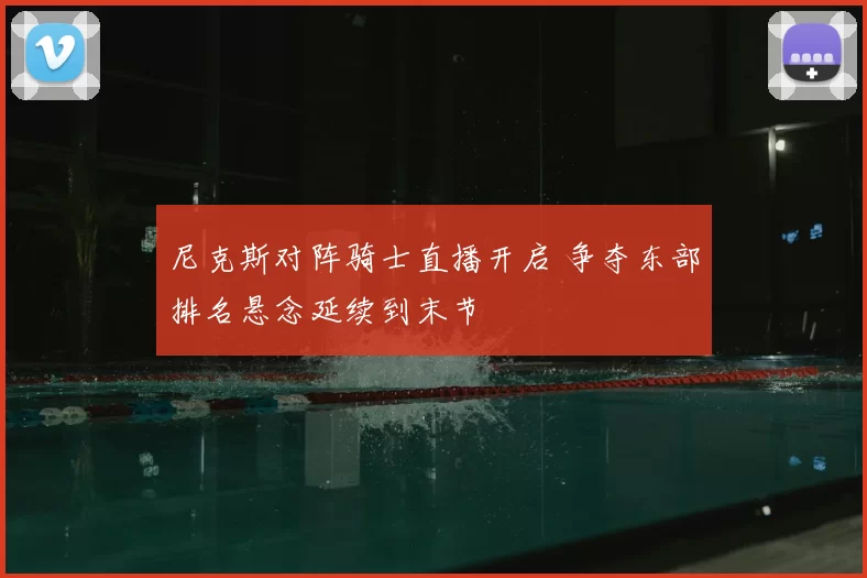 尼克斯对阵骑士直播开启 争夺东部排名悬念延续到末节