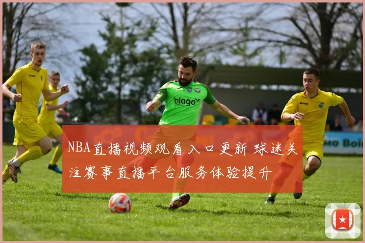 NBA直播视频观看入口更新 球迷关注赛事直播平台服务体验提升