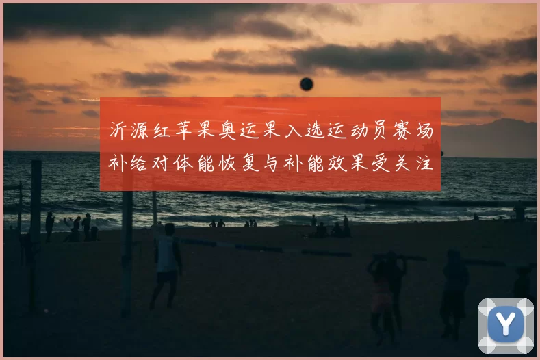 沂源红苹果奥运果入选运动员赛场补给对体能恢复与补能效果受关注