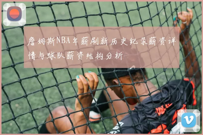 詹姆斯NBA年薪刷新历史纪录薪资详情与球队薪资结构分析