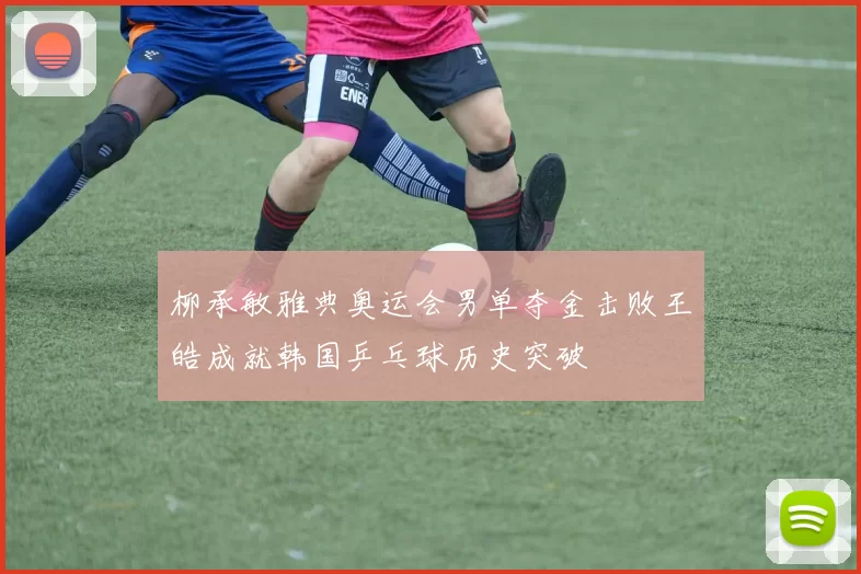 柳承敏雅典奥运会男单夺金击败王皓成就韩国乒乓球历史突破