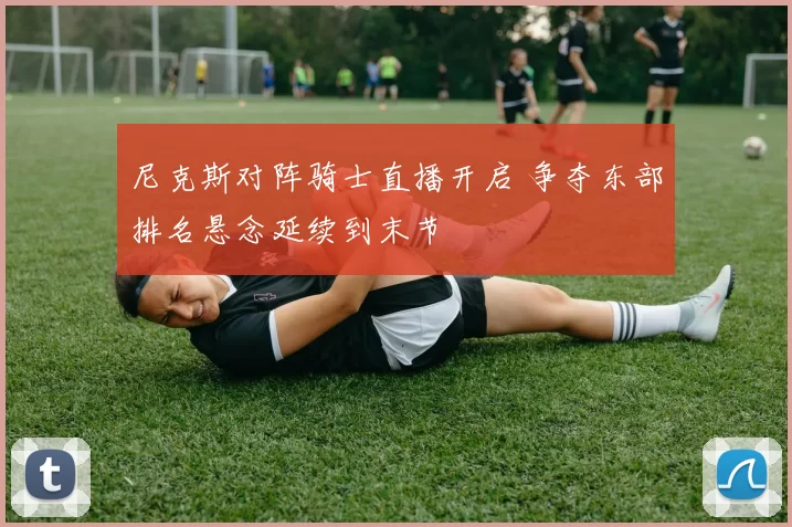 尼克斯对阵骑士直播开启 争夺东部排名悬念延续到末节