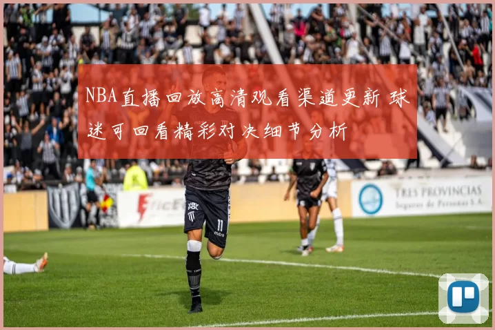 NBA直播回放高清观看渠道更新 球迷可回看精彩对决细节分析