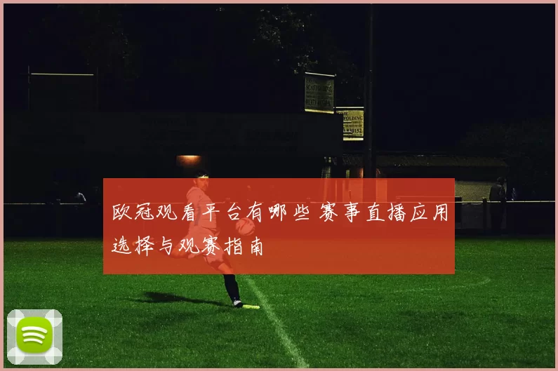 欧冠观看平台有哪些 赛事直播应用选择与观赛指南