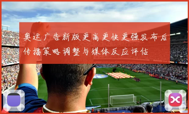 奥运广告新版更高更快更强发布后传播策略调整与媒体反应评估