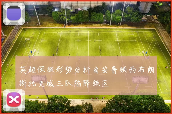 英超保级形势分析南安普顿西布朗斯托克城三队陷降级区