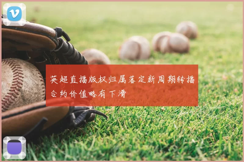 英超直播版权归属落定新周期转播合约价值略有下滑