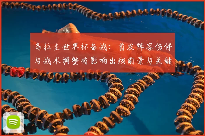 乌拉圭世界杯备战：首发阵容伤停与战术调整将影响出线前景与关键球员表现