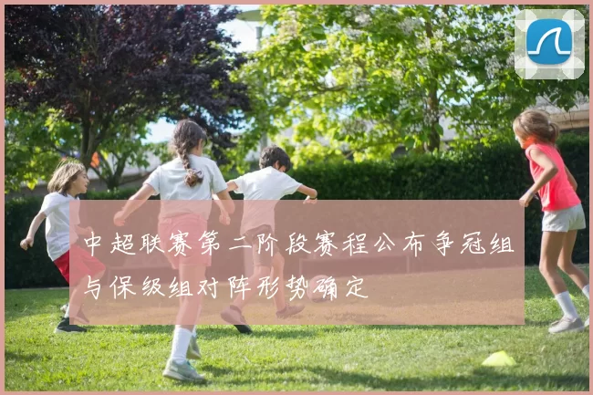 中超联赛第二阶段赛程公布争冠组与保级组对阵形势确定