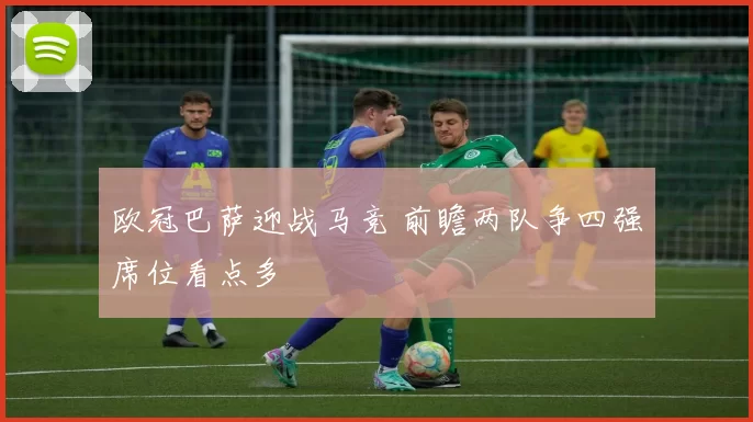 欧冠巴萨迎战马竞 前瞻两队争四强席位看点多