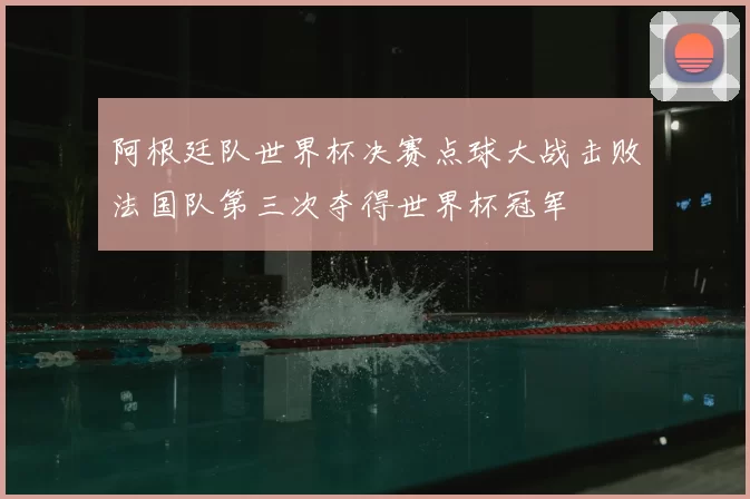 阿根廷队世界杯决赛点球大战击败法国队第三次夺得世界杯冠军