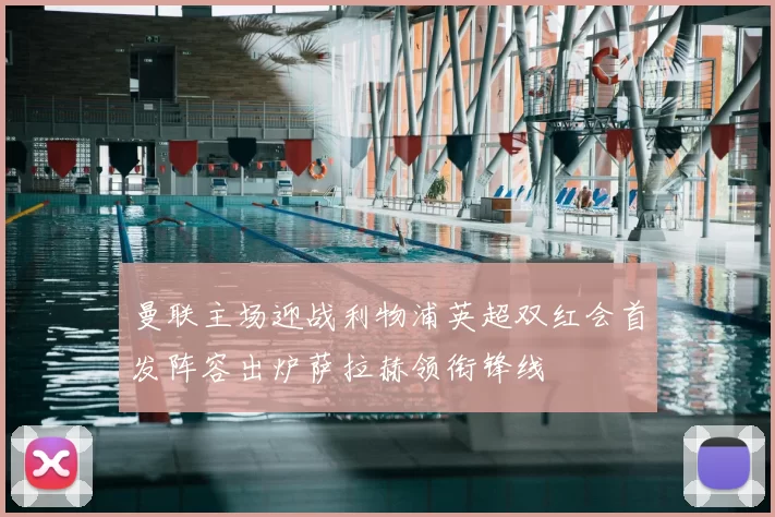 曼联主场迎战利物浦英超双红会首发阵容出炉萨拉赫领衔锋线