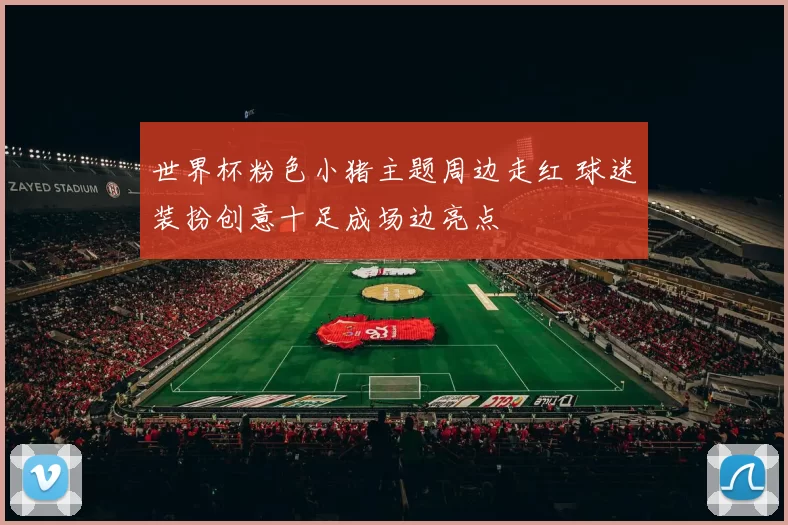 世界杯粉色小猪主题周边走红 球迷装扮创意十足成场边亮点