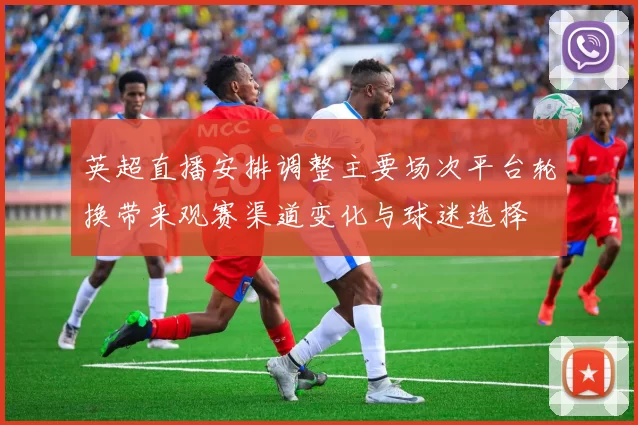 英超直播安排调整主要场次平台轮换带来观赛渠道变化与球迷选择