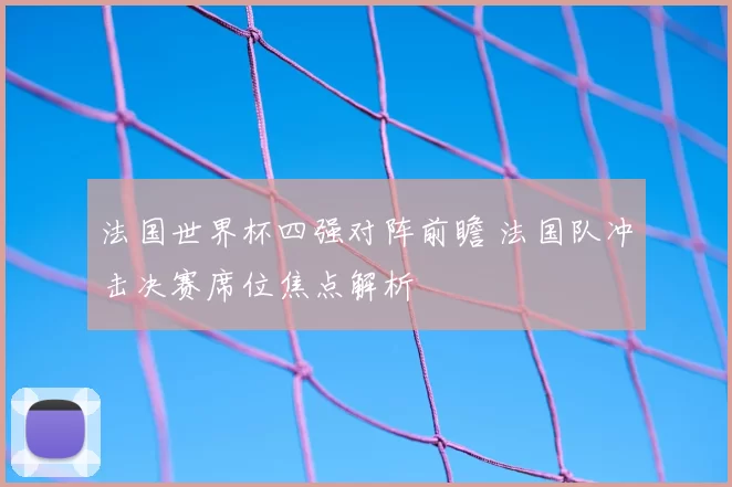 法国世界杯四强对阵前瞻 法国队冲击决赛席位焦点解析