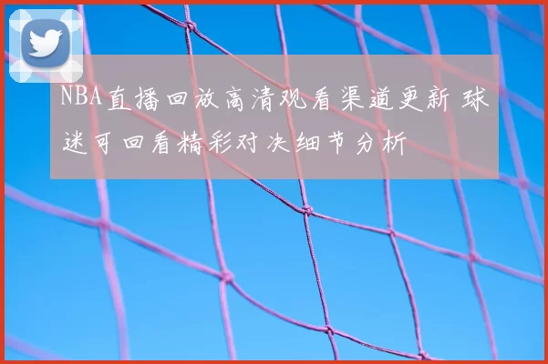 NBA直播回放高清观看渠道更新 球迷可回看精彩对决细节分析