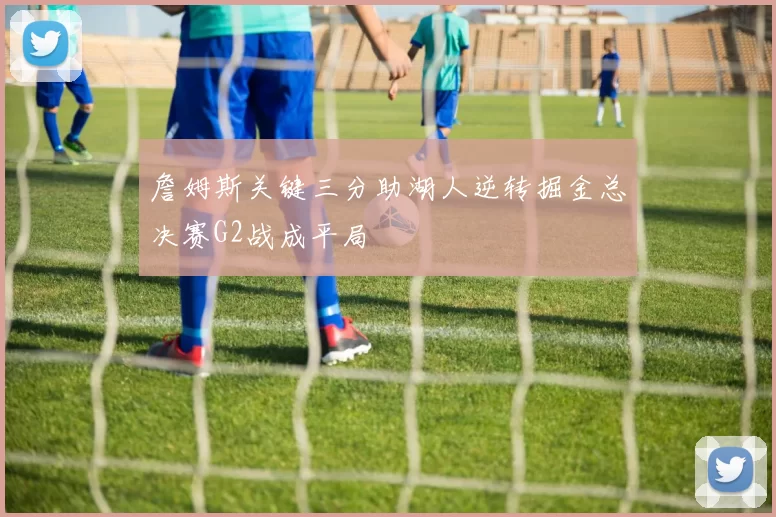 詹姆斯关键三分助湖人逆转掘金总决赛G2战成平局