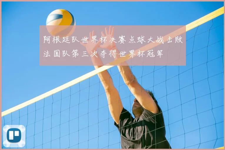 阿根廷队世界杯决赛点球大战击败法国队第三次夺得世界杯冠军