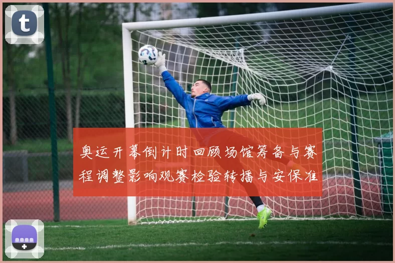 奥运开幕倒计时回顾场馆筹备与赛程调整影响观赛检验转播与安保准备