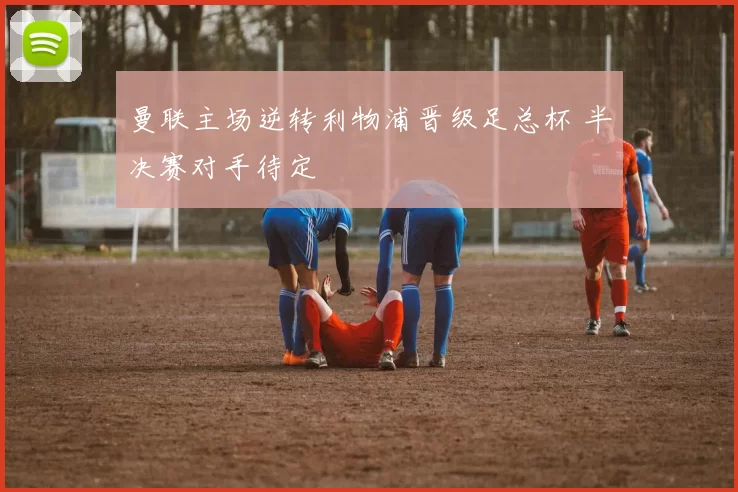 曼联主场逆转利物浦晋级足总杯 半决赛对手待定