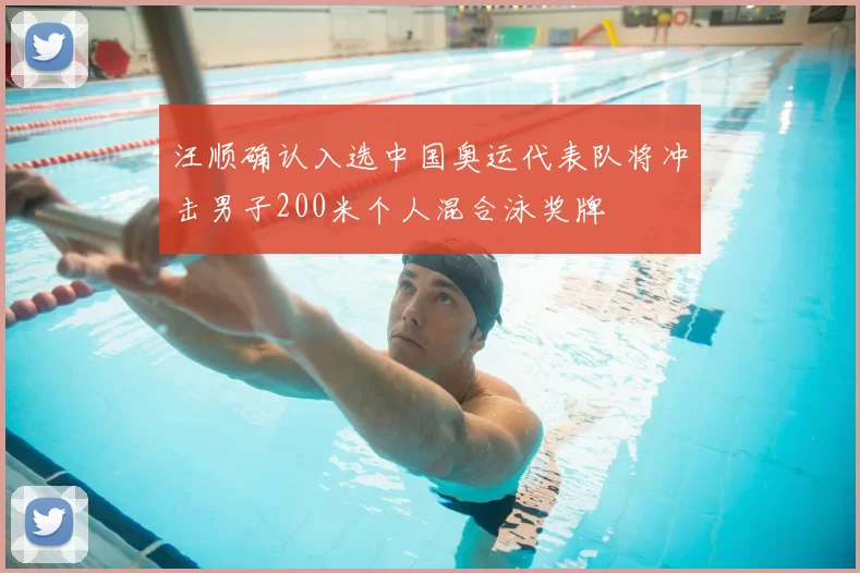 汪顺确认入选中国奥运代表队将冲击男子200米个人混合泳奖牌