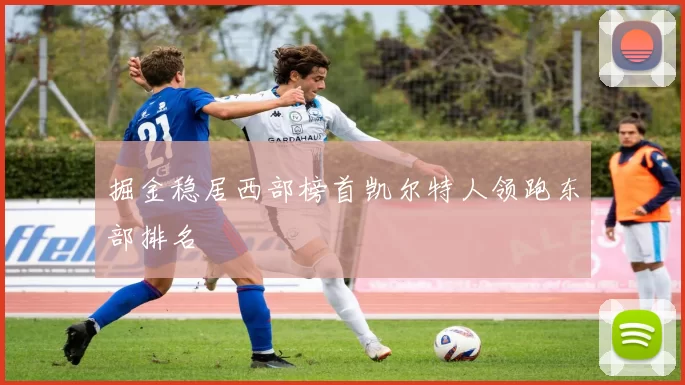 掘金稳居西部榜首凯尔特人领跑东部排名