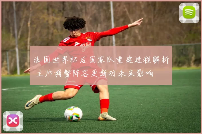 法国世界杯后国家队重建进程解析 主帅调整阵容更新对未来影响