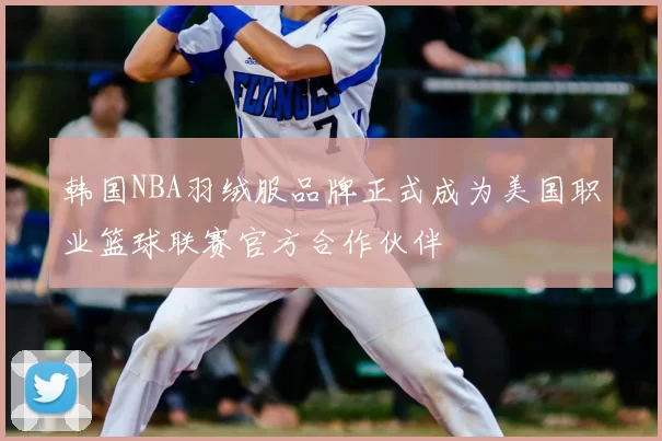 韩国NBA羽绒服品牌正式成为美国职业篮球联赛官方合作伙伴