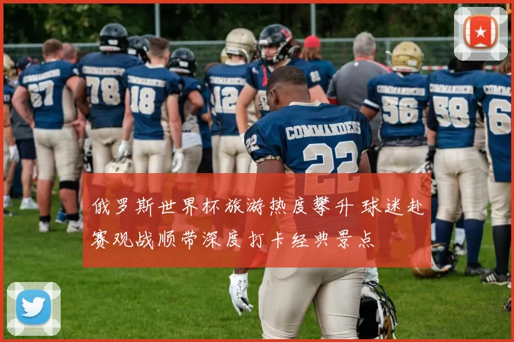 俄罗斯世界杯旅游热度攀升 球迷赴赛观战顺带深度打卡经典景点