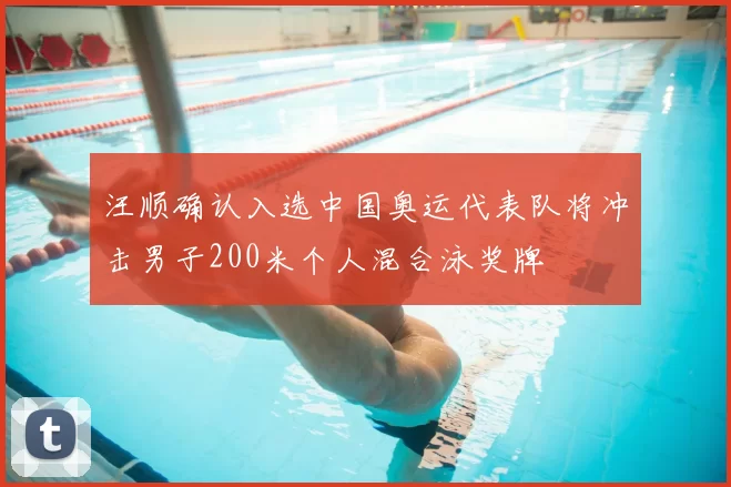 汪顺确认入选中国奥运代表队将冲击男子200米个人混合泳奖牌