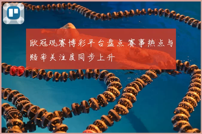 欧冠观赛博彩平台盘点 赛事热点与赔率关注度同步上升