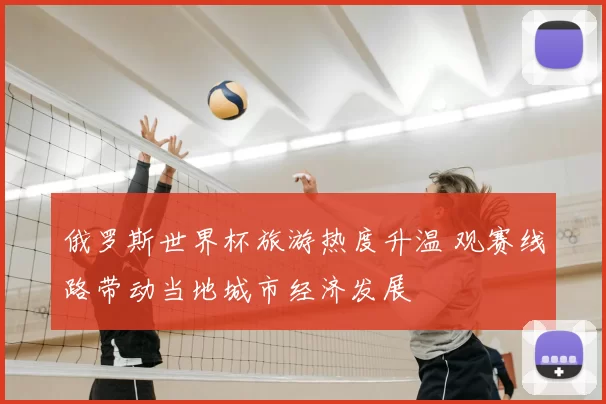 俄罗斯世界杯旅游热度升温 观赛线路带动当地城市经济发展