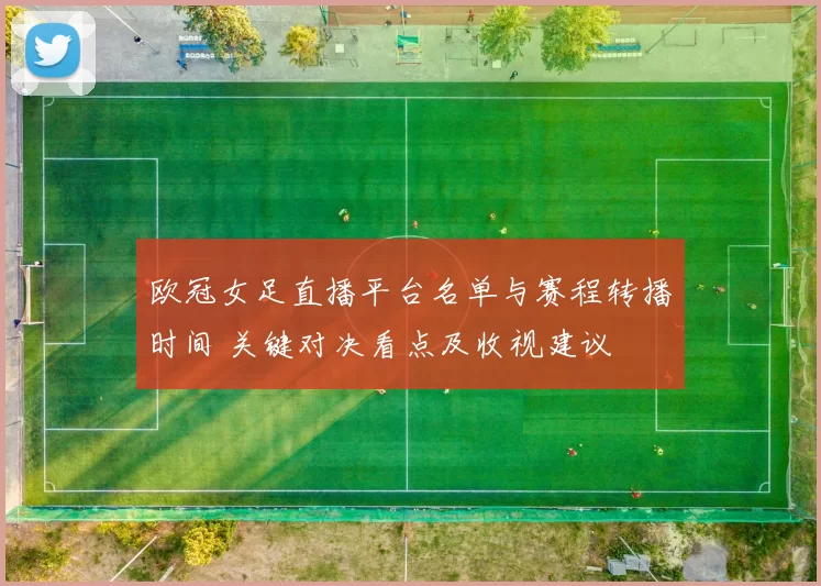 欧冠女足直播平台名单与赛程转播时间 关键对决看点及收视建议