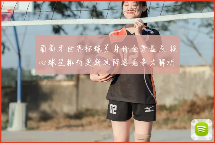 葡萄牙世界杯球员身价全景盘点 核心球星排行更新及阵容竞争力解析