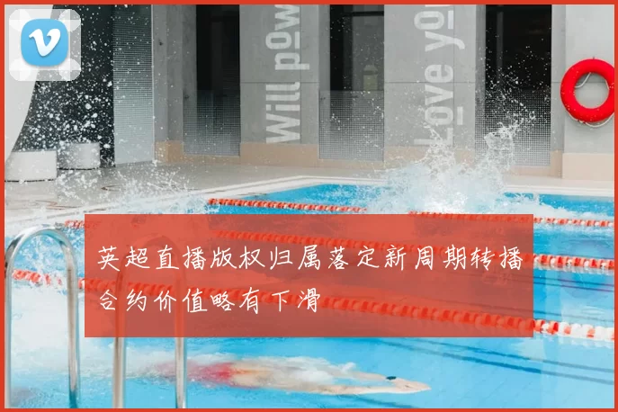 英超直播版权归属落定新周期转播合约价值略有下滑