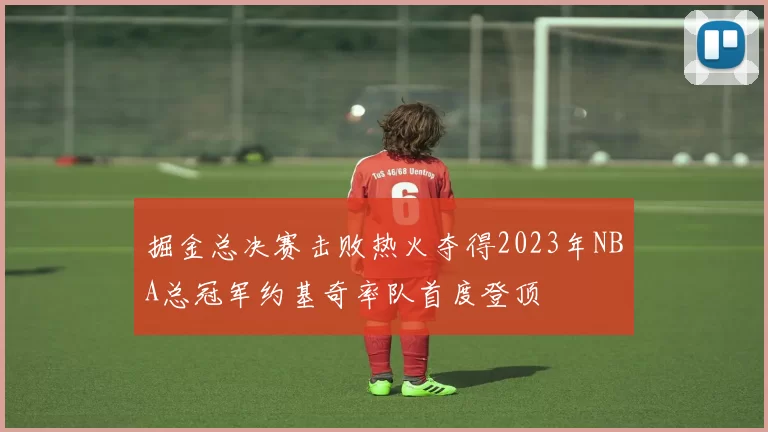 掘金总决赛击败热火夺得2023年NBA总冠军约基奇率队首度登顶