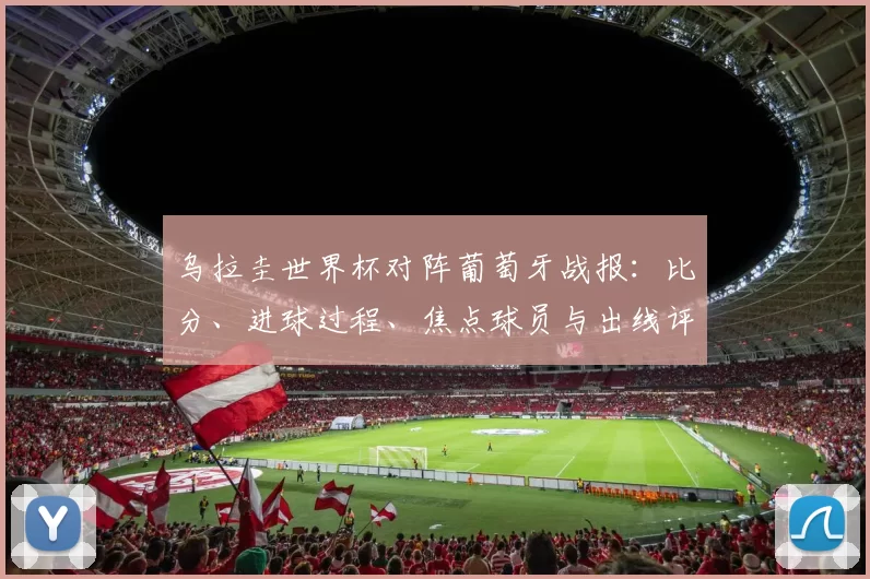 乌拉圭世界杯对阵葡萄牙战报：比分、进球过程、焦点球员与出线评估