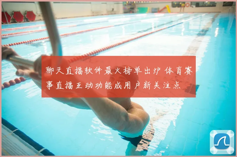 聊天直播软件最火榜单出炉 体育赛事直播互动功能成用户新关注点