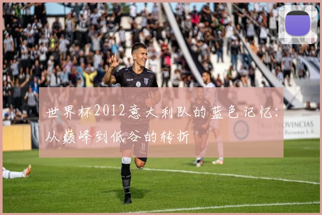 世界杯2012意大利队的蓝色记忆:从巅峰到低谷的转折