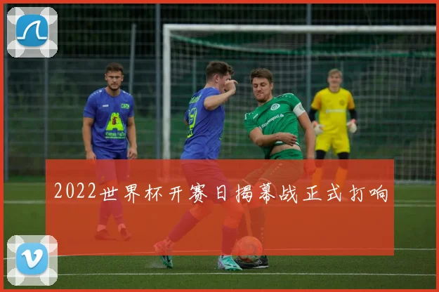 2022世界杯开赛日揭幕战正式打响